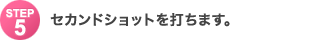 Step5�F�Z�J���h�V���b�g��ł��܂��B